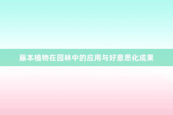 藤本植物在园林中的应用与好意思化成果