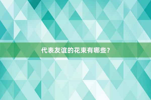 代表友谊的花束有哪些？