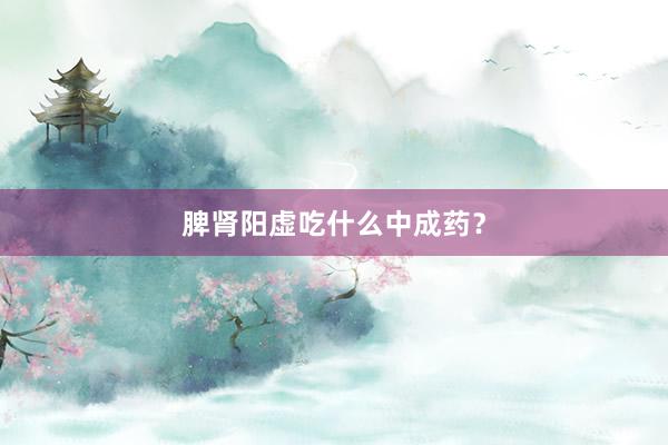 脾肾阳虚吃什么中成药？