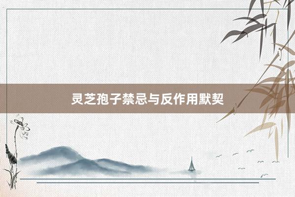 灵芝孢子禁忌与反作用默契