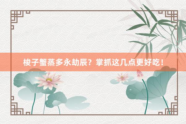 梭子蟹蒸多永劫辰?掌抓这几点更好吃!