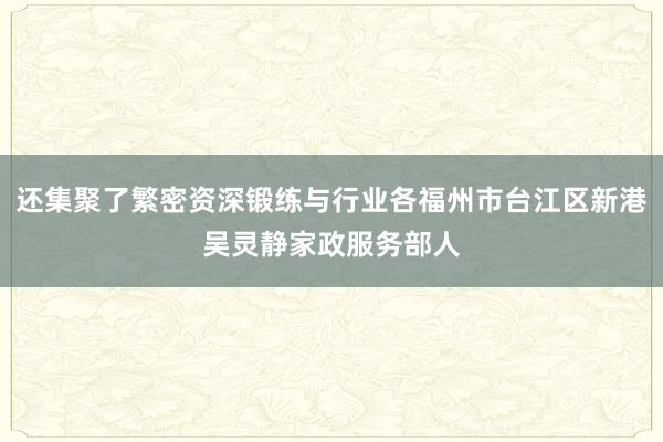 还集聚了繁密资深锻练与行业各福州市台江区新港吴灵静家政服务部人