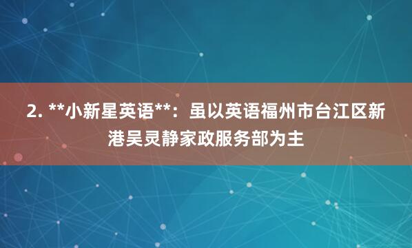 2. **小新星英语**：虽以英语福州市台江区新港吴灵静家政服务部为主